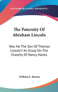 The Paternity Of Abraham Lincoln: Was He The Son Of Thomas Lincoln? An Essay On The Chastity Of Nancy Hanks