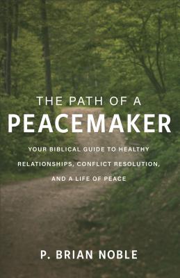 The Path of a Peacemaker: Your Biblical Guide to Healthy Relationships, Conflict Resolution, and a Life of Peace - Noble, P Brian
