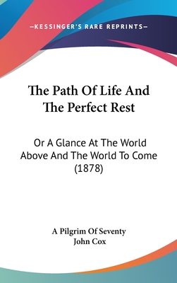 The Path of Life and the Perfect Rest: Or a Glance at the World Above and the World to Come (1878) - A Pilgrim of Seventy, Pilgrim Of Seventy, and Cox, John, Professor