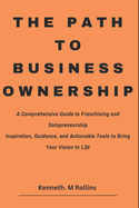 The Path to Business Ownership: A Comprehensive Guide to Franchising and Solopreneurship Inspiration, Guidance, and Actionable Tools to Bring Your Vision to Life