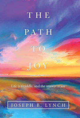 The Path to Joy: Life Is a Riddle, and the Answer Is Joy - Lynch, Joseph B