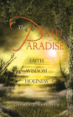 The Path to Paradise: Faith Wisdom Holiness - Pfautsch, George E