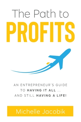 The Path to Profits: An Entrepreneur's Guide To Having It All... And Still Having A Life! - Jacobik, Michelle