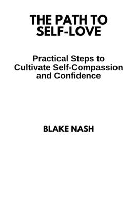 The Path to Self-Love: Practical Steps to Cultivate Self-Compassion and Confidence - Nash, Blake