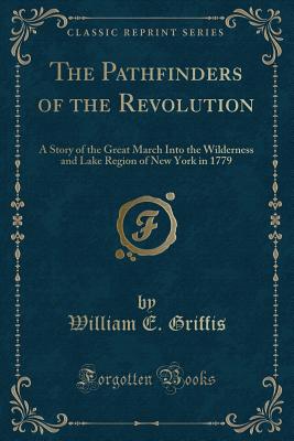 The Pathfinders of the Revolution: A Story of the Great March Into the Wilderness and Lake Region of New York in 1779 (Classic Reprint) - Griffis, William E