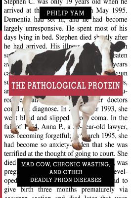 The Pathological Protein: Mad Cow, Chronic Wasting, and Other Deadly Prion Diseases - Yam, Philip