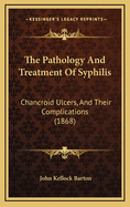 The Pathology and Treatment of Syphilis: Chancroid Ulcers, and Their Complications (1868)