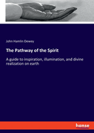 The Pathway of the Spirit: A guide to inspiration, illumination, and divine realization on earth