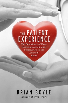 The Patient Experience: The Importance of Care, Communication, and Compassion in the Hospital Room - Boyle, Brian