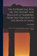 The Patriarchal age; or, The History and Religion of Mankind, From the Creation to the Death of Isaac: Deduced From the Writings of Moses, and Other Inspired Authors