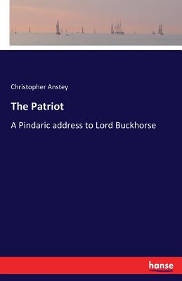 The Patriot: A Pindaric address to Lord Buckhorse - Anstey, Christopher