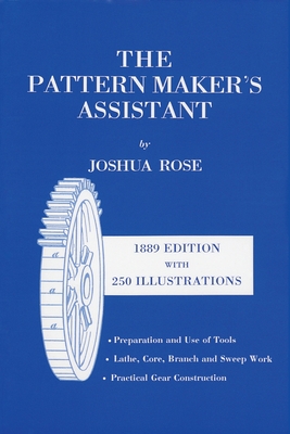 The Pattern Maker's Assistant: Lathe Work, Branch Work, Core Work, Sweep Work / Practical Gear Construction / Preparation and Use of Tools - Rose, Joshua