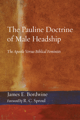The Pauline Doctrine of Male Headship: The Apostle Versus Biblical Feminists - Bordwine, James E, and Sproul, R C (Foreword by)