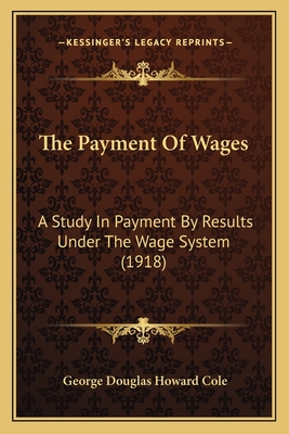 The Payment of Wages: A Study in Payment by Results Under the Wage System (1918) - Cole, George Douglas Howard