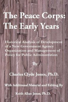 The Peace Corps: The Early Years: History, Organization and Innovations with Potential Learnings for the U.S. Peace Corps of the Future - Jones Ph D, Keith Allan (Editor), and Jones Ph D, Charles Clyde