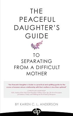 The Peaceful Daughter's Guide to Separating from a Difficult Mother: Freeing Yourself from the Guilt, Anger, Resentment and Bitterness of Being Raised - Anderson, Karen C L