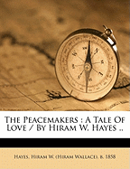 The Peacemakers: A Tale of Love / By Hiram W. Hayes ..