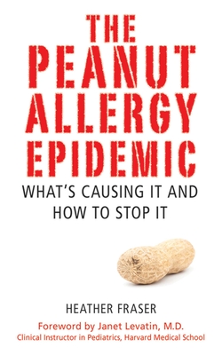 The Peanut Allergy Epidemic: What's Causing It and How to Stop It - Fraser, Heather, and Levatin, Janet (Foreword by)