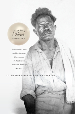 The Pearl Frontier: Indonesian Labor and Indigenous Encounters in Australia's Northern Trading Network - Martnez, Julia, and Vickers, Adrian