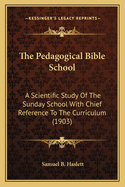 The Pedagogical Bible School: A Scientific Study Of The Sunday School With Chief Reference To The Curriculum (1903)