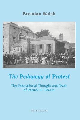 The Pedagogy of Protest: The Educational Thought and Work of Patrick H. Pearse - Walsh, Brendan