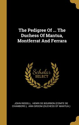 The Pedigree Of ... The Duchess Of Mantua, Montferrat And Ferrara - Riddell, John, and Henri de Bourbon (Comte de Chambord ) (Creator), and Ann Groom (Duchess of Mantua ) (Creator)
