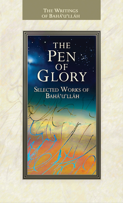 The Pen of Glory: Selected Works of Baha'u'llah - Baha'u'llah