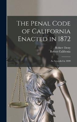 The Penal Code of California Enacted in 1872: As Amended in 1889 - Desty, Robert, and California, Robert