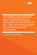 The Peninsular Campaign and Its Antecedents, as Developed by the Report of Maj.-Gen. Geo. B. McClellan, and Other Published Documents