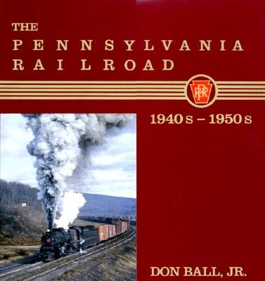 The Pennsylvania Railroad: 1940s-1950s - Ball, Don