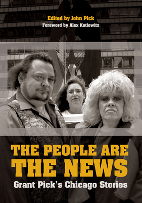 The People Are the News: Grant Pick's Chicago Stories - Pick, John (Editor), and Richland, Kathy (Photographer), and Kotlowitz, Alex (Foreword by)