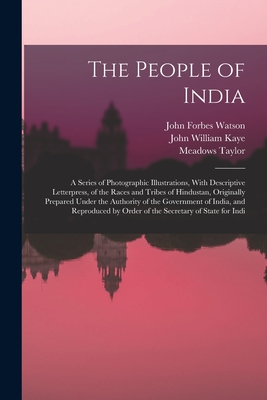 The People of India: A Series of Photographic Illustrations, With Descriptive Letterpress, of the Races and Tribes of Hindustan, Originally Prepared Under the Authority of the Government of India, and Reproduced by Order of the Secretary of State for Indi - Kaye, John William, and Taylor, Meadows, and Watson, John Forbes