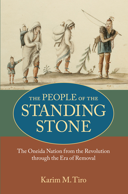The People of the Standing Stone: The Oneida Nation from the Revolution through the Era of Removal - Tiro, Karim M.