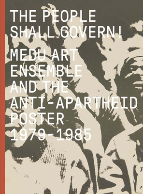 The People Shall Govern!: Medu Art Ensemble and the Anti-Apartheid Poster, 1979-1985 - Byrd, Antawan I (Editor), and Mings, Felicia (Editor), and Gule, Khwezi (Contributions by)