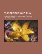 The People Who Run; Being the Tragedy of the Refugees in Russia