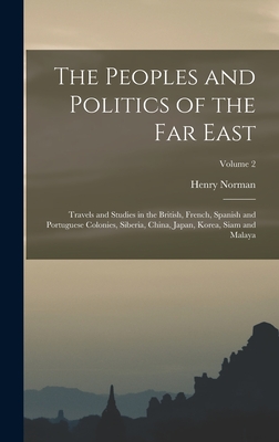 The Peoples and Politics of the Far East: Travels and Studies in the British, French, Spanish and Portuguese Colonies, Siberia, China, Japan, Korea, Siam and Malaya; Volume 2 - Norman, Henry