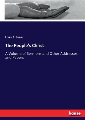 The People's Christ: A Volume of Sermons and Other Addresses and Papers - Banks, Louis A