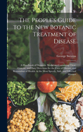 The People's Guide to the New Botanic Treatment of Disease: A Handbook of Domestic Medicine, Containing Clear, Concise, and Easy Directions for the Cure of Disease, and Restoration of Health, in the Most Speedy, Safe, and Effectual Manner