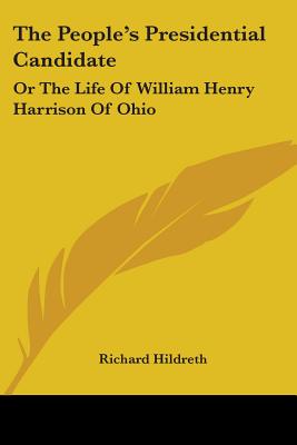 The People's Presidential Candidate: Or The Life Of William Henry Harrison Of Ohio - Hildreth, Richard, Professor