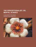 The Perceptionalist, Or, Mental Science: A University Text-Book