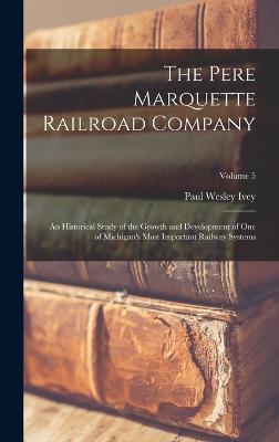 The Pere Marquette Railroad Company: An Historical Study of the Growth and Development of One of Michigan's Most Important Railway Systems; Volume 5 - Ivey, Paul Wesley