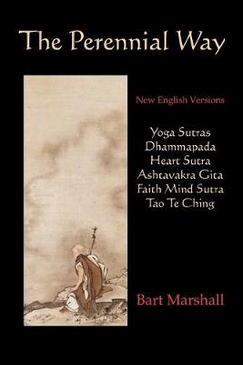 The Perennial Way: New English Versions of Yoga Sutras, Dhammapada, Heart Sutra, Ashtavakra Gita, Faith Mind Sutra, and Tao Te Ching - Bart Marshall, Marshall