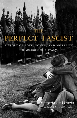 The Perfect Fascist: A Story of Love, Power, and Morality in Mussolini's Italy - de Grazia, Victoria