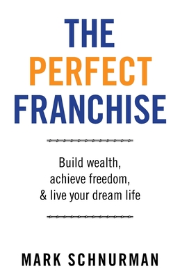 The Perfect Franchise: Build Wealth, Achieve Freedom, & Live Your Dream Life - Schnurman, Mark