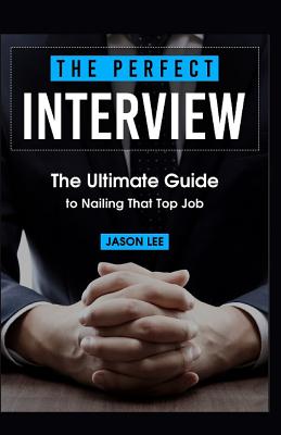 The Perfect Interview: The Ultimate Guide To Nailing That Top Job - Lee, Jason