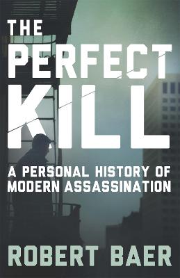 The Perfect Kill: A Personal History of Modern Assassination - Baer, Robert