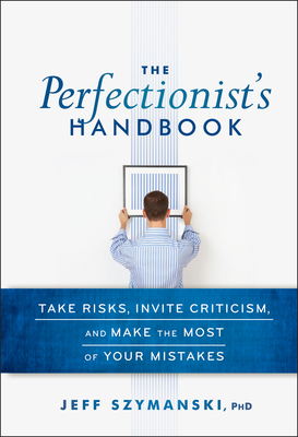 The Perfectionist's Handbook: Take Risks, Invite Criticism, and Make the Most of Your Mistakes - Szymanski, Jeff