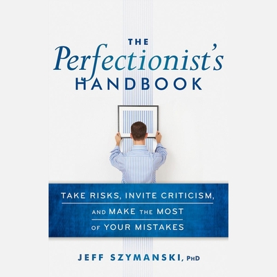 The Perfectionist's Handbook: Take Risks, Invite Criticism, and Make the Most of Your Mistakes - Crisden, Sean (Read by), and Szymanski, Jeff