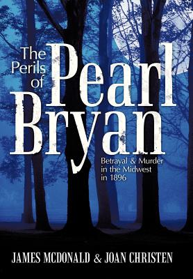 The Perils of Pearl Bryan: Betrayal and Murder in the Midwest in 1896 - McDonald, James, and Christen, Joan