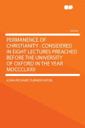 The Permanence of Christianity: Considered in Eight Lectures Preached Before the University of Oxford in the Year MDCCCLXXII. on the Foundation of the Late REV. John Bampton, M.A.